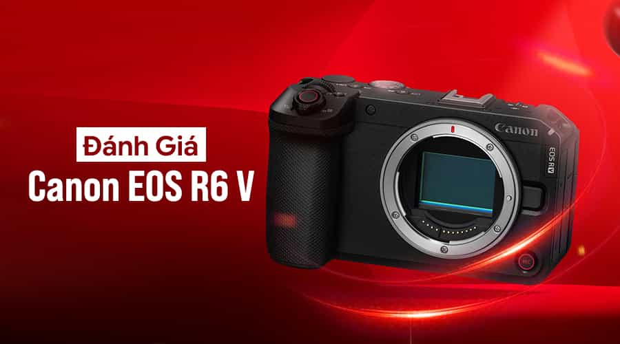 Đánh Giá Canon EOS R6 V: Creator Camera Full-Frame 7K Đáng Chú Ý Nhất Của Canon?