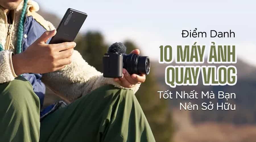 Điểm Danh 10 Máy Ảnh Quay Vlog Tốt Nhất Dân Content Creator Nên Sở Hữu