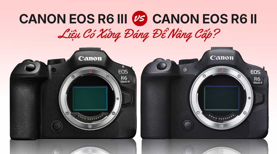 So Sánh Canon EOS R6 III vs Canon EOS R6 II: Liệu Có Xứng Đáng Để Nâng Cấp?